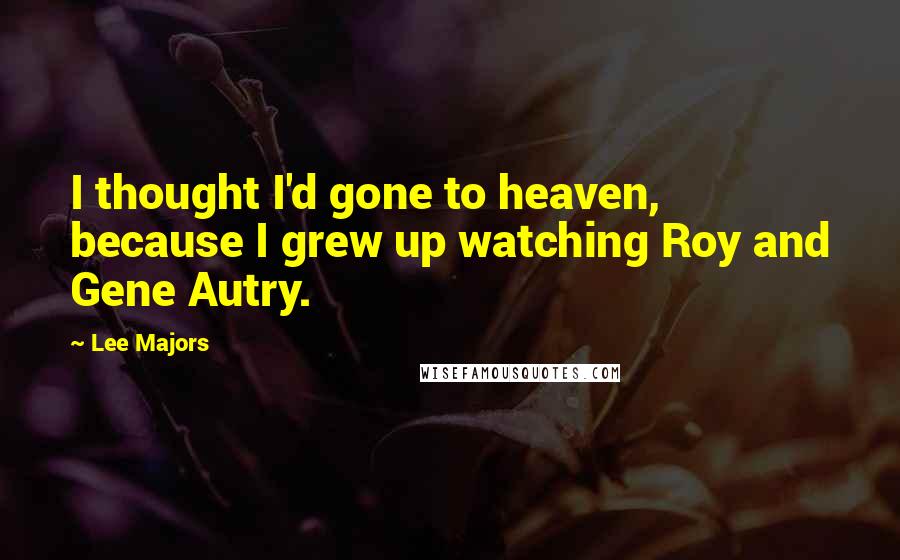 Lee Majors Quotes: I thought I'd gone to heaven, because I grew up watching Roy and Gene Autry.