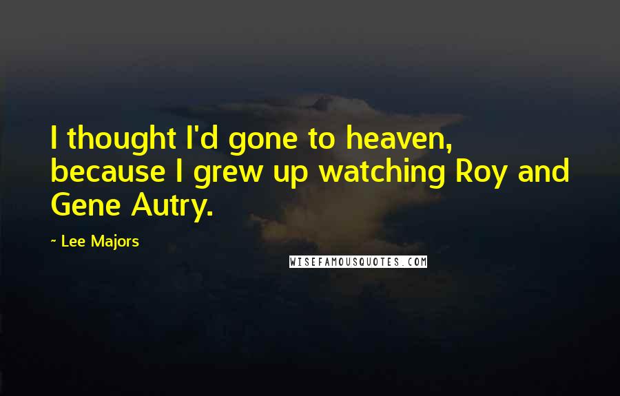 Lee Majors Quotes: I thought I'd gone to heaven, because I grew up watching Roy and Gene Autry.