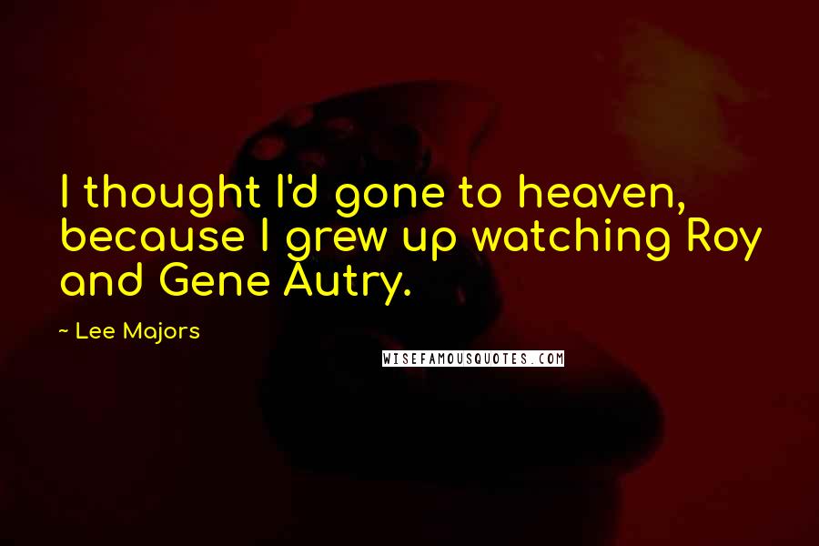 Lee Majors Quotes: I thought I'd gone to heaven, because I grew up watching Roy and Gene Autry.