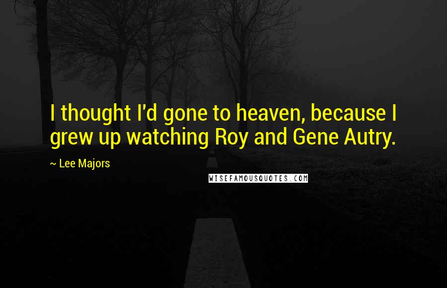 Lee Majors Quotes: I thought I'd gone to heaven, because I grew up watching Roy and Gene Autry.