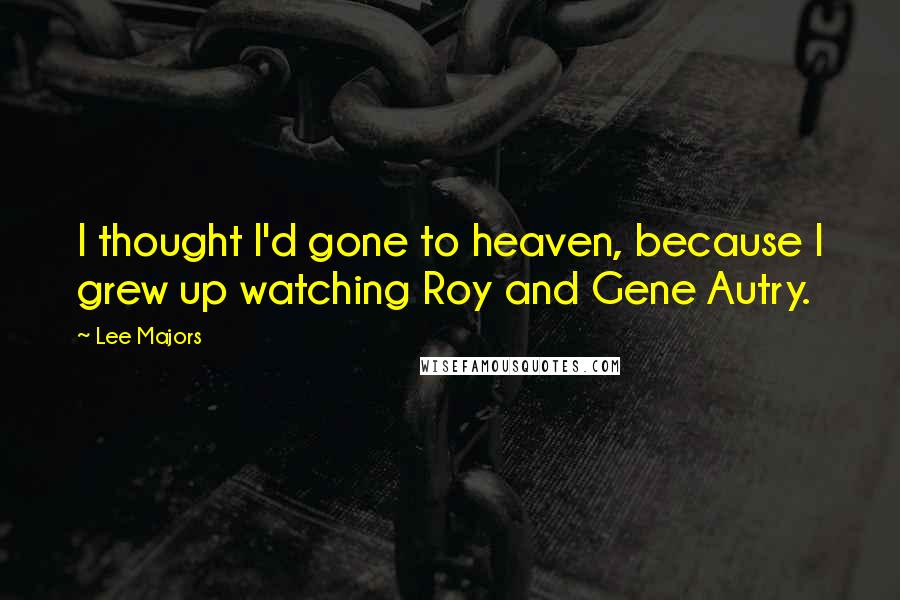 Lee Majors Quotes: I thought I'd gone to heaven, because I grew up watching Roy and Gene Autry.