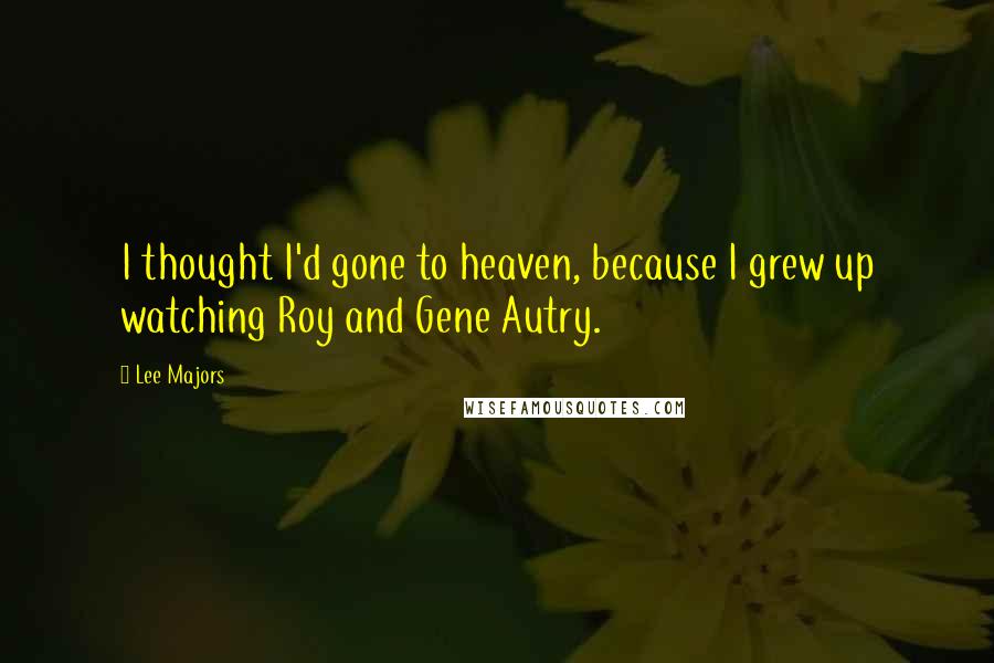 Lee Majors Quotes: I thought I'd gone to heaven, because I grew up watching Roy and Gene Autry.