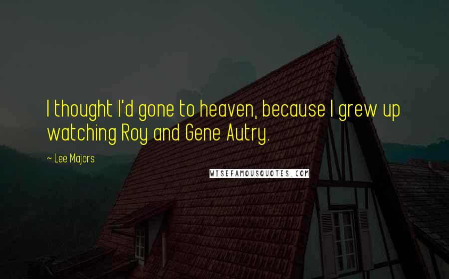Lee Majors Quotes: I thought I'd gone to heaven, because I grew up watching Roy and Gene Autry.
