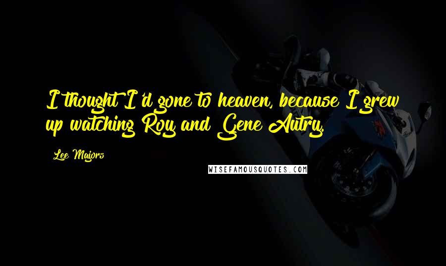 Lee Majors Quotes: I thought I'd gone to heaven, because I grew up watching Roy and Gene Autry.