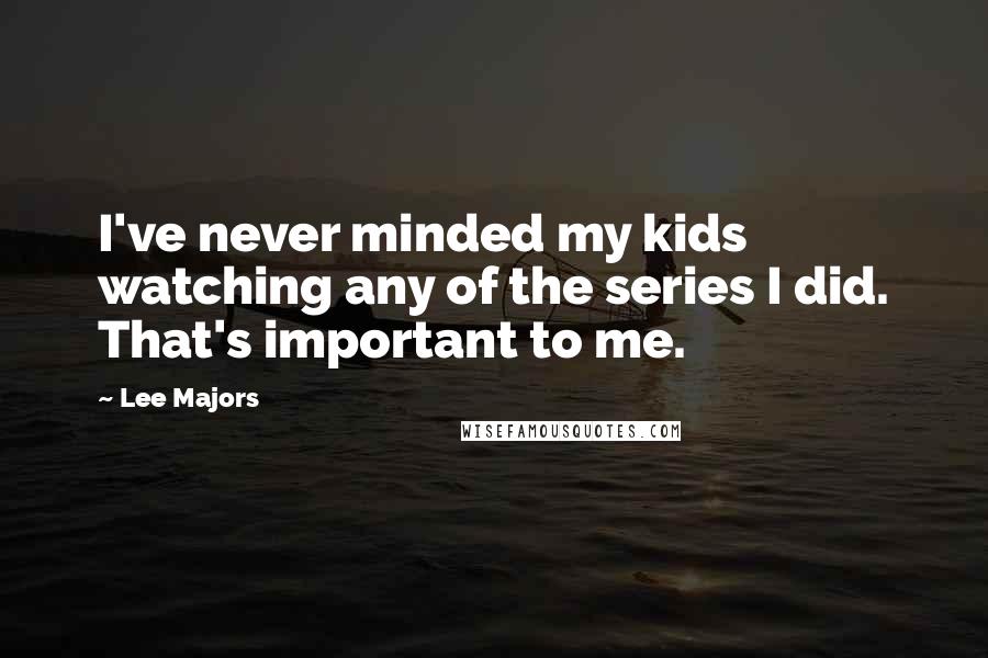 Lee Majors Quotes: I've never minded my kids watching any of the series I did. That's important to me.