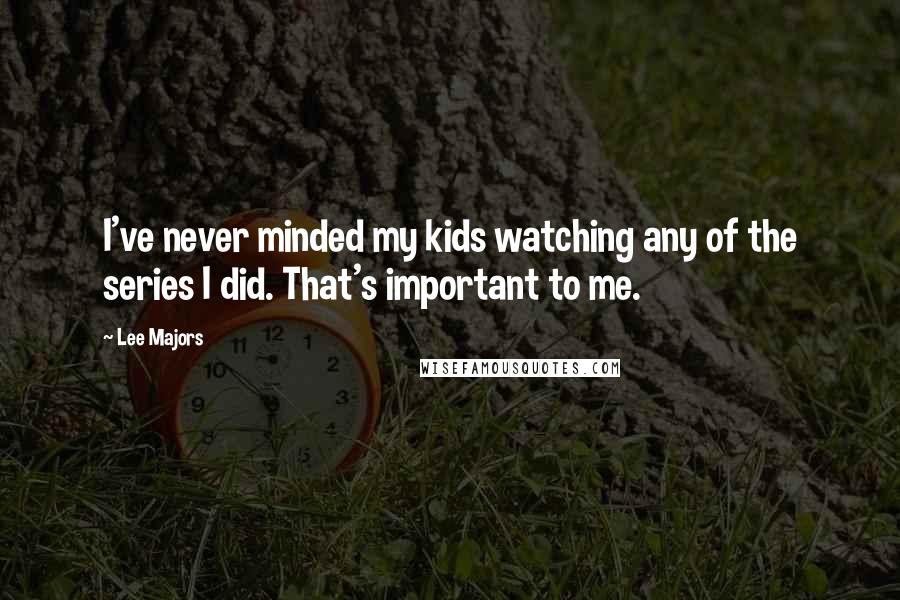 Lee Majors Quotes: I've never minded my kids watching any of the series I did. That's important to me.