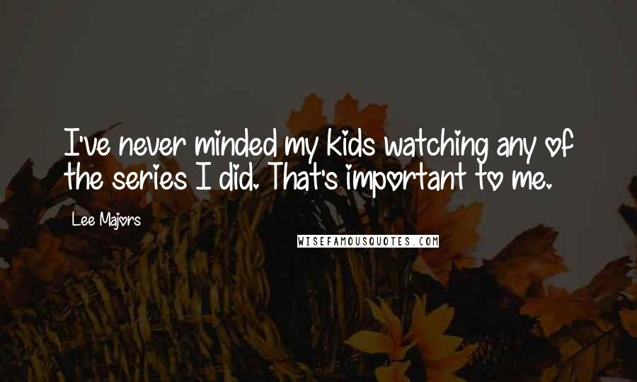 Lee Majors Quotes: I've never minded my kids watching any of the series I did. That's important to me.