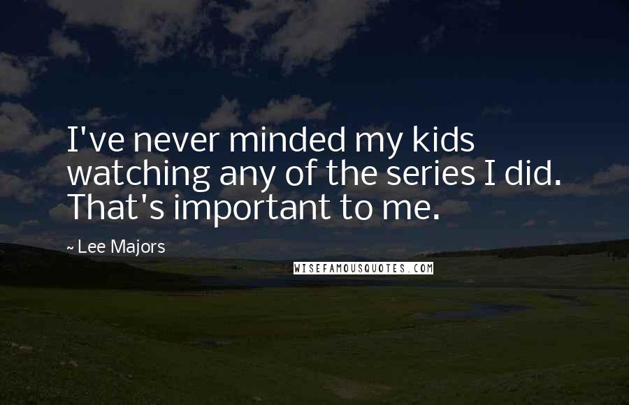 Lee Majors Quotes: I've never minded my kids watching any of the series I did. That's important to me.