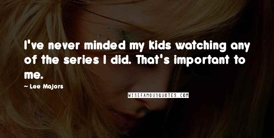 Lee Majors Quotes: I've never minded my kids watching any of the series I did. That's important to me.