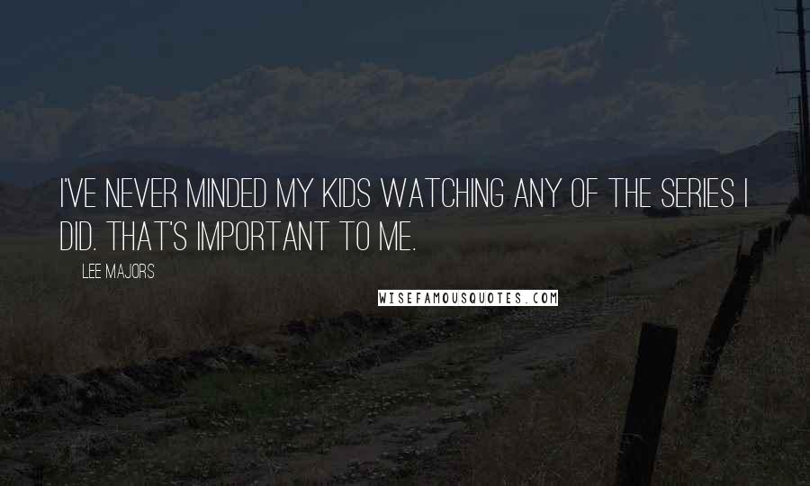 Lee Majors Quotes: I've never minded my kids watching any of the series I did. That's important to me.