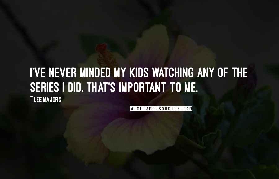 Lee Majors Quotes: I've never minded my kids watching any of the series I did. That's important to me.