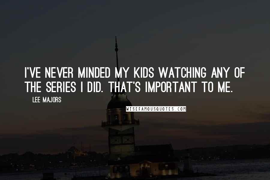 Lee Majors Quotes: I've never minded my kids watching any of the series I did. That's important to me.