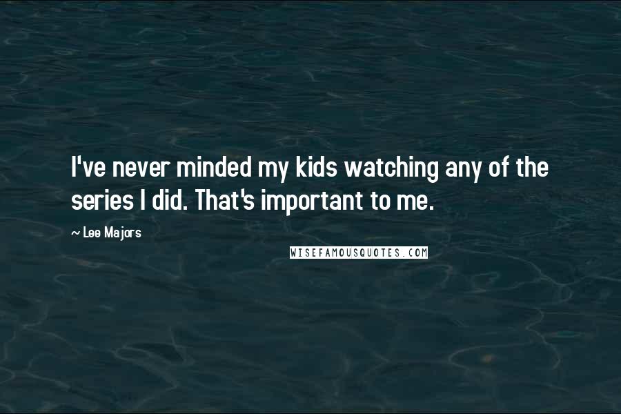 Lee Majors Quotes: I've never minded my kids watching any of the series I did. That's important to me.