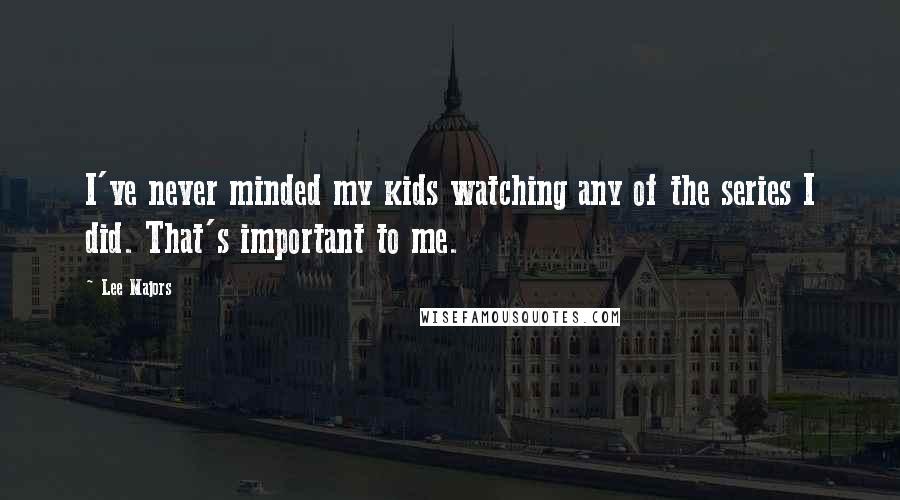 Lee Majors Quotes: I've never minded my kids watching any of the series I did. That's important to me.