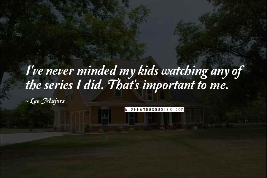 Lee Majors Quotes: I've never minded my kids watching any of the series I did. That's important to me.