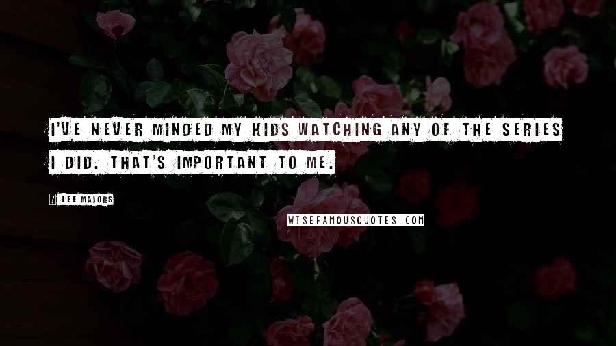 Lee Majors Quotes: I've never minded my kids watching any of the series I did. That's important to me.