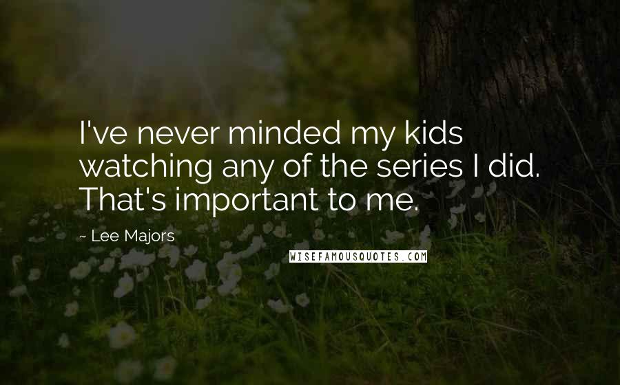 Lee Majors Quotes: I've never minded my kids watching any of the series I did. That's important to me.