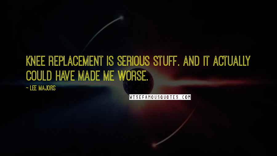 Lee Majors Quotes: Knee replacement is serious stuff. And it actually could have made me worse.