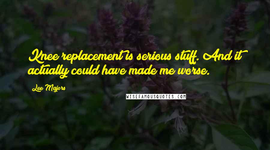 Lee Majors Quotes: Knee replacement is serious stuff. And it actually could have made me worse.