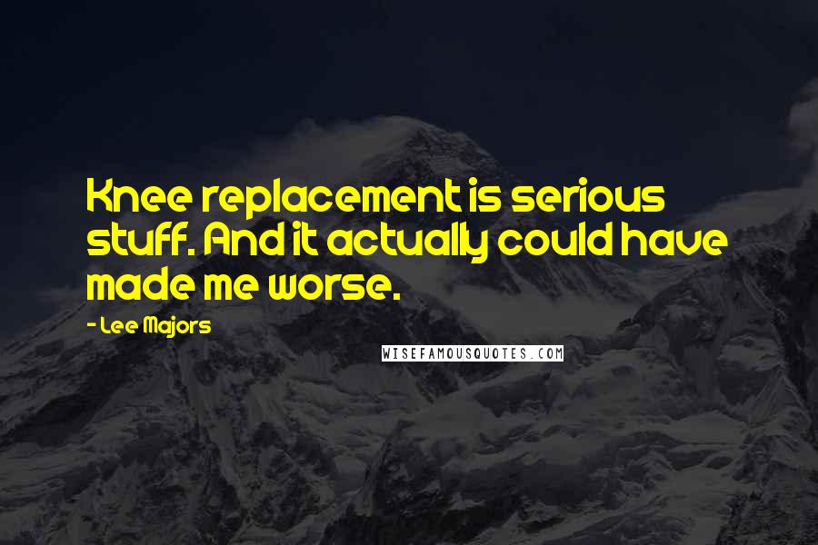 Lee Majors Quotes: Knee replacement is serious stuff. And it actually could have made me worse.