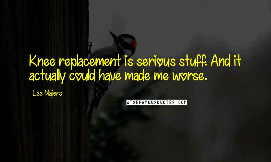 Lee Majors Quotes: Knee replacement is serious stuff. And it actually could have made me worse.