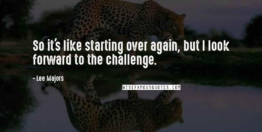 Lee Majors Quotes: So it's like starting over again, but I look forward to the challenge.