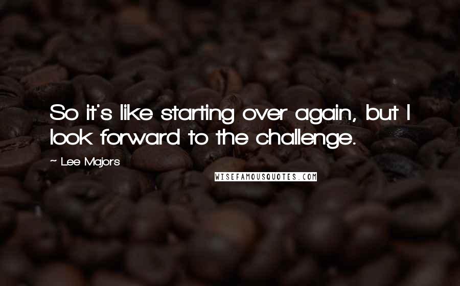 Lee Majors Quotes: So it's like starting over again, but I look forward to the challenge.