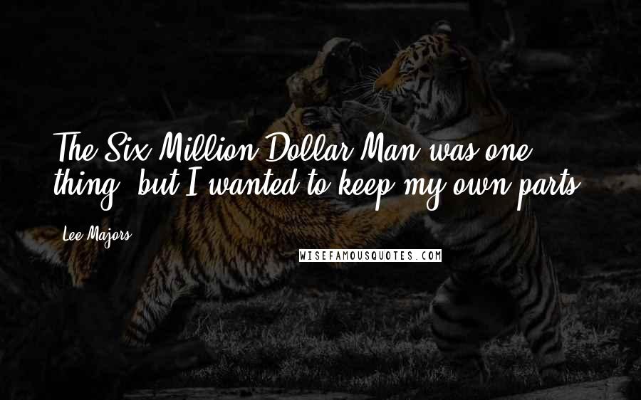 Lee Majors Quotes: The Six Million Dollar Man was one thing, but I wanted to keep my own parts.