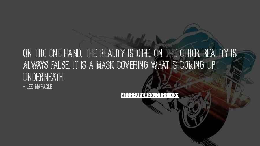 Lee Maracle Quotes: On the one hand, the reality is dire, on the other, reality is always false, it is a mask covering what is coming up underneath.