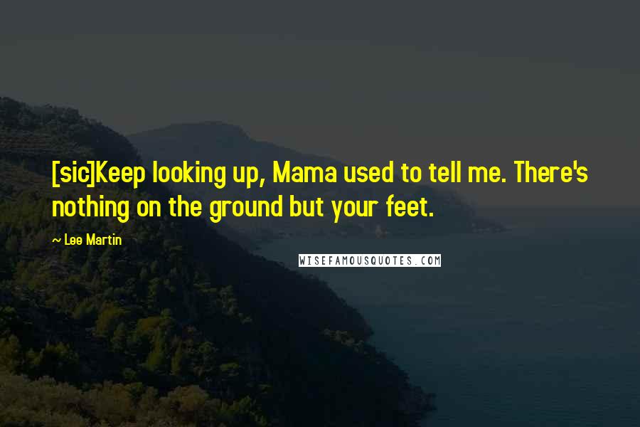 Lee Martin Quotes: [sic]Keep looking up, Mama used to tell me. There's nothing on the ground but your feet.