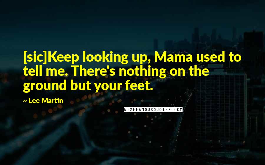 Lee Martin Quotes: [sic]Keep looking up, Mama used to tell me. There's nothing on the ground but your feet.