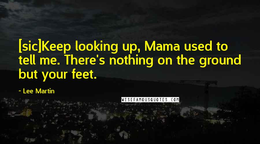 Lee Martin Quotes: [sic]Keep looking up, Mama used to tell me. There's nothing on the ground but your feet.