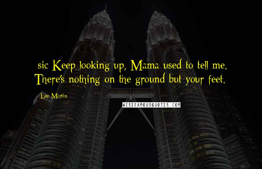 Lee Martin Quotes: [sic]Keep looking up, Mama used to tell me. There's nothing on the ground but your feet.