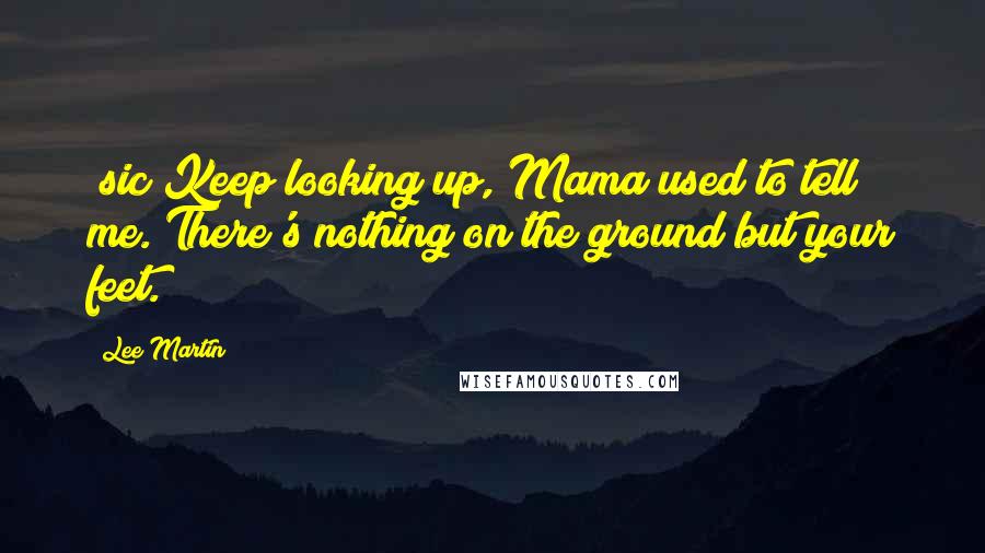 Lee Martin Quotes: [sic]Keep looking up, Mama used to tell me. There's nothing on the ground but your feet.