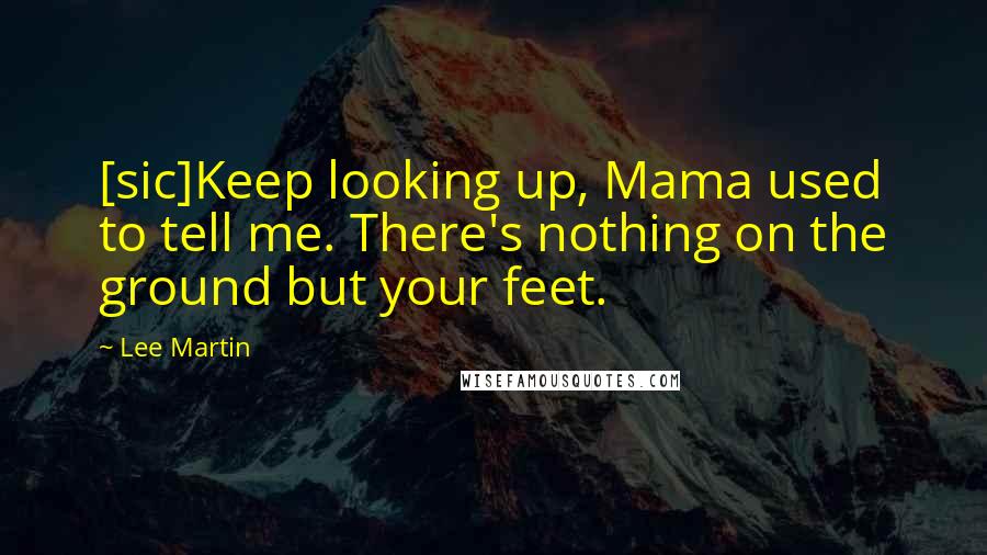 Lee Martin Quotes: [sic]Keep looking up, Mama used to tell me. There's nothing on the ground but your feet.