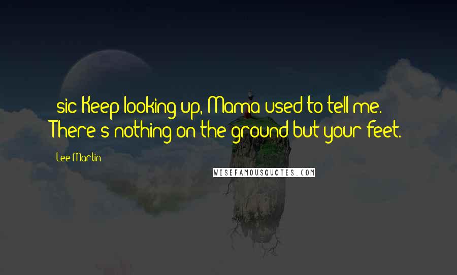 Lee Martin Quotes: [sic]Keep looking up, Mama used to tell me. There's nothing on the ground but your feet.