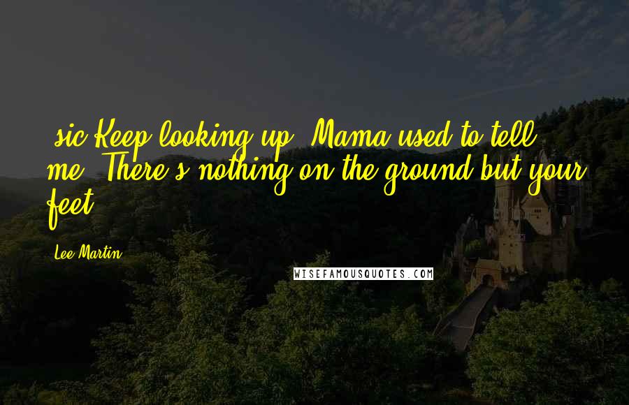 Lee Martin Quotes: [sic]Keep looking up, Mama used to tell me. There's nothing on the ground but your feet.