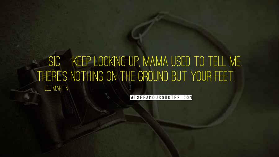 Lee Martin Quotes: [sic]Keep looking up, Mama used to tell me. There's nothing on the ground but your feet.