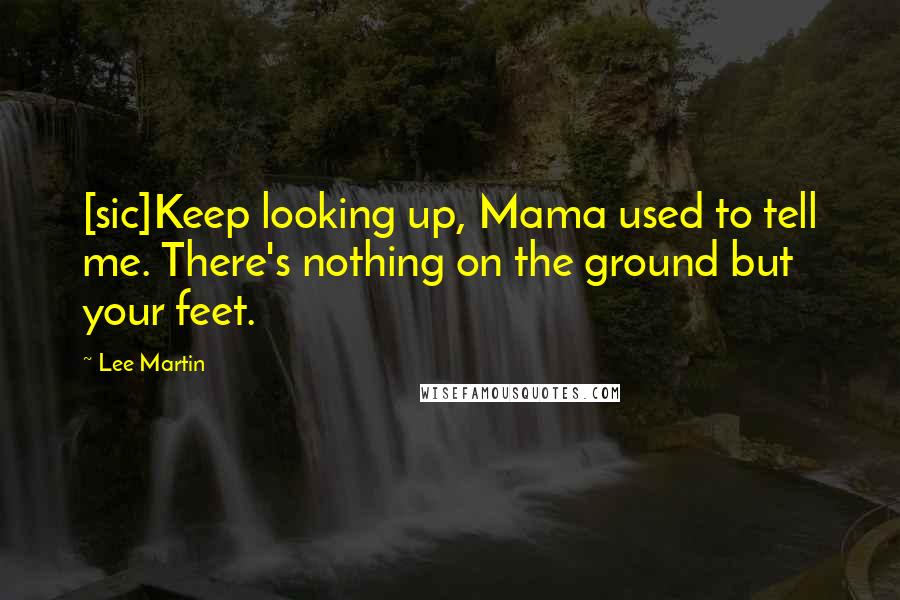 Lee Martin Quotes: [sic]Keep looking up, Mama used to tell me. There's nothing on the ground but your feet.