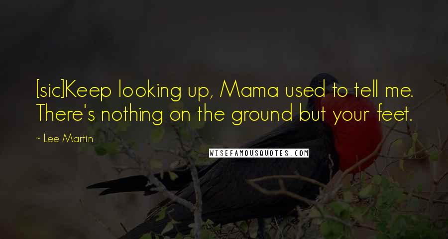 Lee Martin Quotes: [sic]Keep looking up, Mama used to tell me. There's nothing on the ground but your feet.