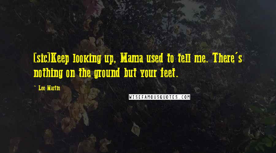 Lee Martin Quotes: [sic]Keep looking up, Mama used to tell me. There's nothing on the ground but your feet.