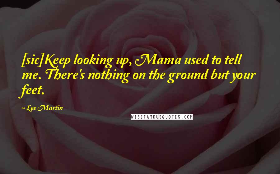 Lee Martin Quotes: [sic]Keep looking up, Mama used to tell me. There's nothing on the ground but your feet.