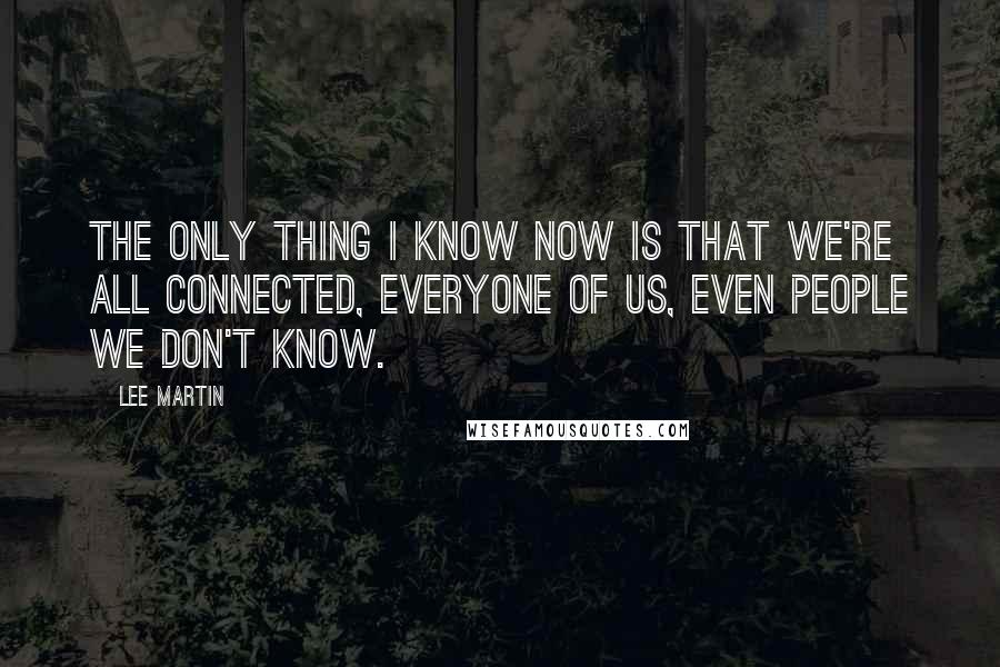 Lee Martin Quotes: The only thing I know now is that we're all connected, everyone of us, even people we don't know.