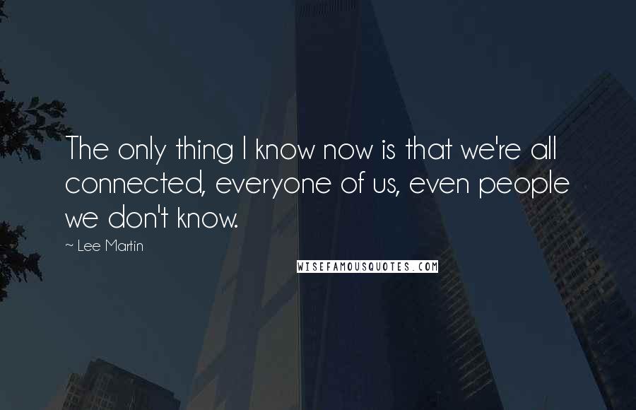 Lee Martin Quotes: The only thing I know now is that we're all connected, everyone of us, even people we don't know.