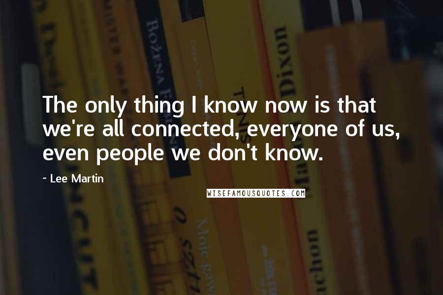 Lee Martin Quotes: The only thing I know now is that we're all connected, everyone of us, even people we don't know.