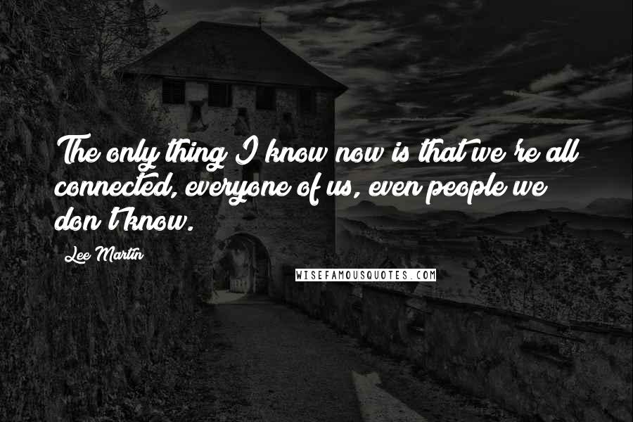 Lee Martin Quotes: The only thing I know now is that we're all connected, everyone of us, even people we don't know.