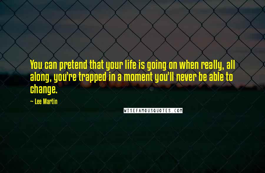 Lee Martin Quotes: You can pretend that your life is going on when really, all along, you're trapped in a moment you'll never be able to change.