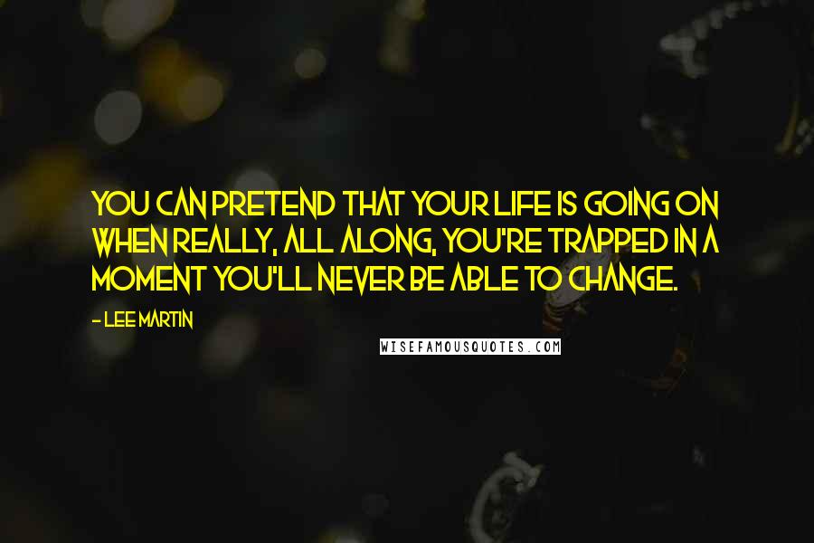 Lee Martin Quotes: You can pretend that your life is going on when really, all along, you're trapped in a moment you'll never be able to change.