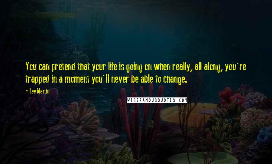 Lee Martin Quotes: You can pretend that your life is going on when really, all along, you're trapped in a moment you'll never be able to change.