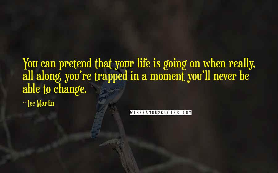 Lee Martin Quotes: You can pretend that your life is going on when really, all along, you're trapped in a moment you'll never be able to change.